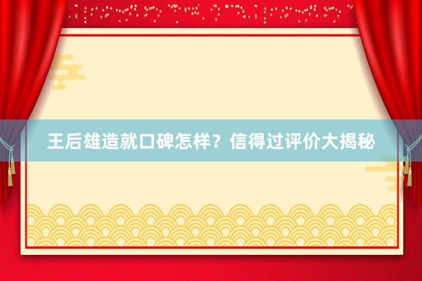 王后雄造就口碑怎样？信得过评价大揭秘