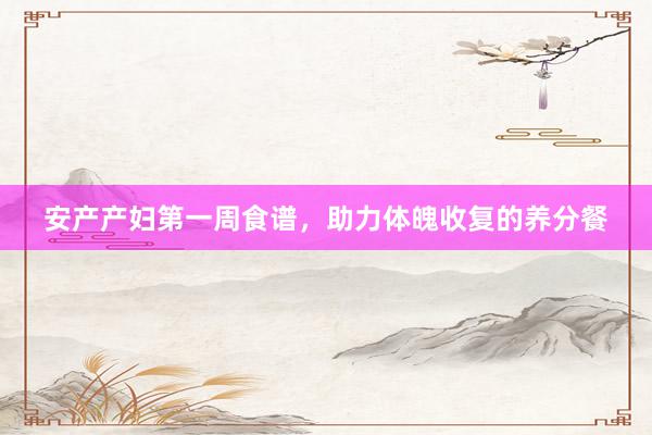 安产产妇第一周食谱，助力体魄收复的养分餐